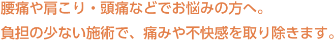 腰痛や肩こり・頭痛などでお悩みの方へ。負担の少ない施術で、痛みや不快感を取り除きます。